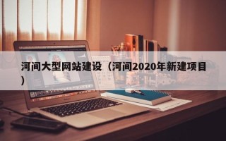 屯昌河间大型网站建设（河间2020年新建项目）