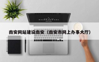 屯昌南安网站建设南安（南安市网上办事大厅）