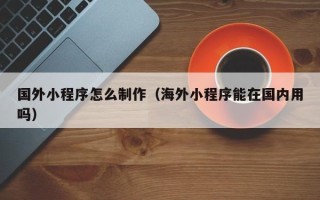 屯昌国外小程序怎么制作（海外小程序能在国内用吗）