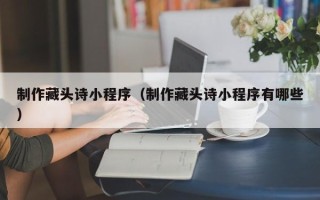 屯昌制作藏头诗小程序（制作藏头诗小程序有哪些）