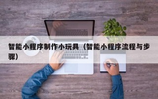 屯昌智能小程序制作小玩具（智能小程序流程与步骤）